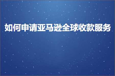 跨境电商知识:如何申请亚马逊全球收款服务